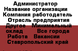 Администратор › Название организации ­ Компания-работодатель › Отрасль предприятия ­ Другое › Минимальный оклад ­ 1 - Все города Работа » Вакансии   . Ставропольский край